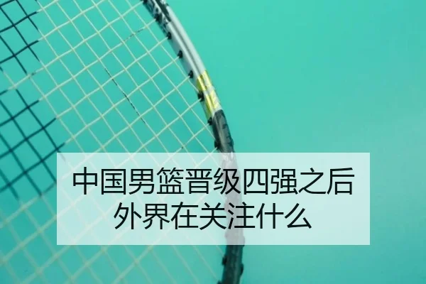 中国男篮晋级四强之后 外界在关注什么